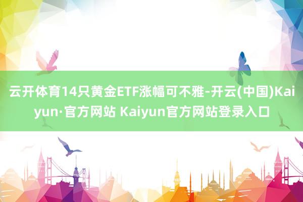 云开体育14只黄金ETF涨幅可不雅-开云(中国)Kaiyun·官方网站 Kaiyun官方网站登录入口