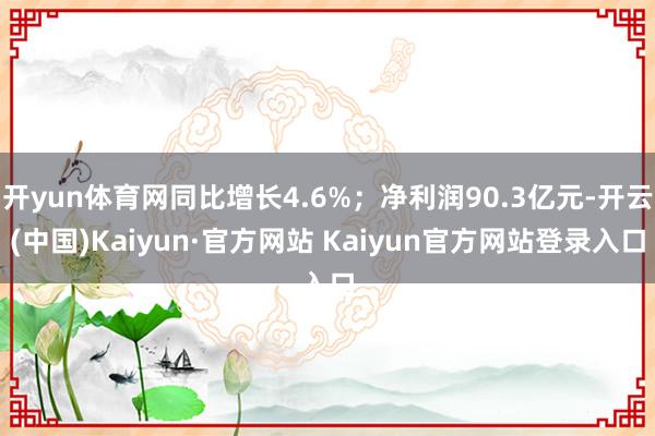 开yun体育网同比增长4.6%;净利润90.3亿元-开云(中国)Kaiyun·官方网站 Kaiyun官方网站登录入口