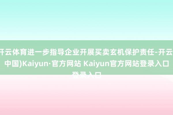 开云体育进一步指导企业开展买卖玄机保护责任-开云(中国)Kaiyun·官方网站 Kaiyun官方网站登录入口