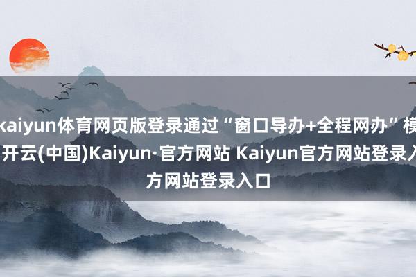 kaiyun体育网页版登录通过“窗口导办+全程网办”模样-开云(中国)Kaiyun·官方网站 Kaiyun官方网站登录入口