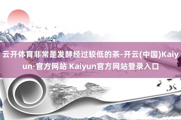 云开体育非常是发酵经过较低的茶-开云(中国)Kaiyun·官方网站 Kaiyun官方网站登录入口