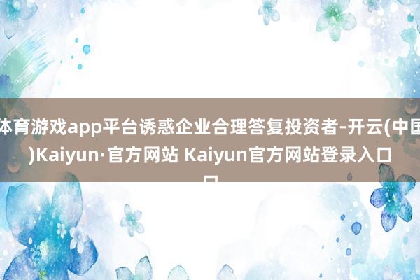 体育游戏app平台诱惑企业合理答复投资者-开云(中国)Kaiyun·官方网站 Kaiyun官方网站登录入口