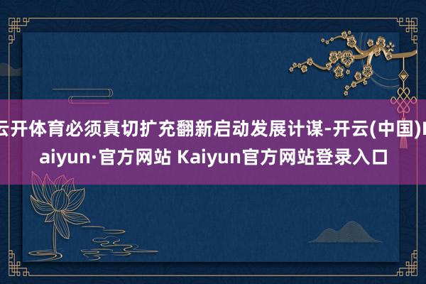 云开体育必须真切扩充翻新启动发展计谋-开云(中国)Kaiyun·官方网站 Kaiyun官方网站登录入口